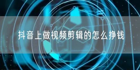 抖音上做视频剪辑的怎么挣钱