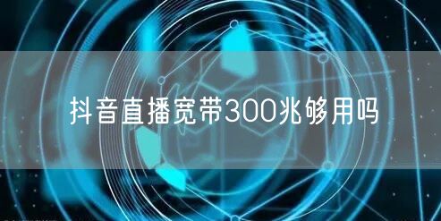 抖音直播宽带300兆够用吗
