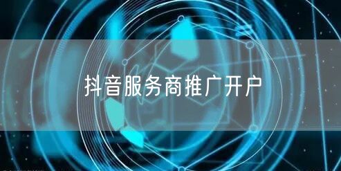 抖音服务商推广开户