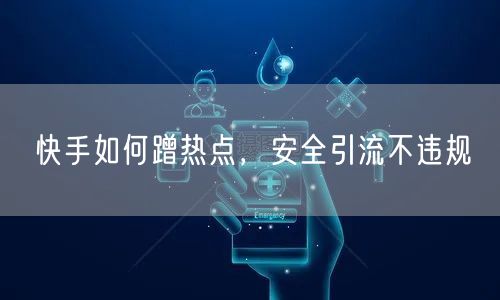 快手如何蹭热点，安全引流不违规