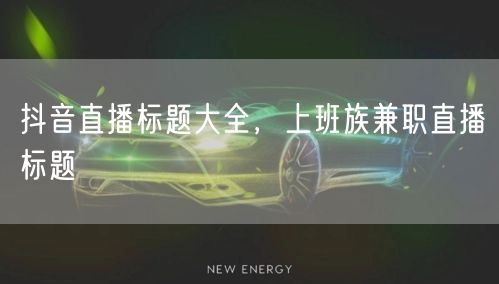 抖音直播标题大全，上班族兼职直播标题