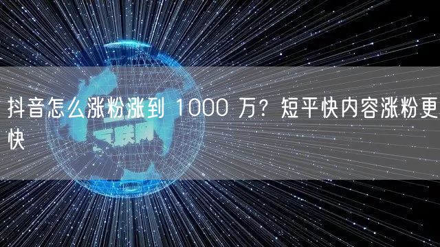 抖音怎么涨粉涨到 1000 万？短平快内容涨粉更快