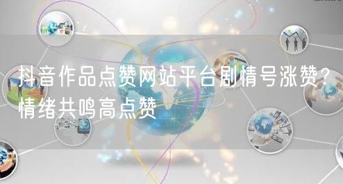 抖音作品点赞网站平台剧情号涨赞？情绪共鸣高点赞