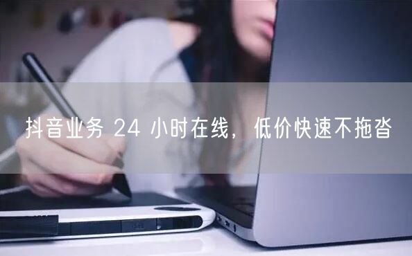 抖音业务 24 小时在线，低价快速不拖沓
