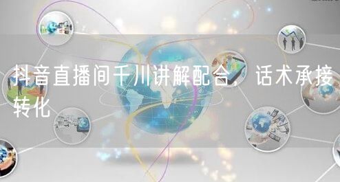 抖音直播间千川讲解配合，话术承接转化