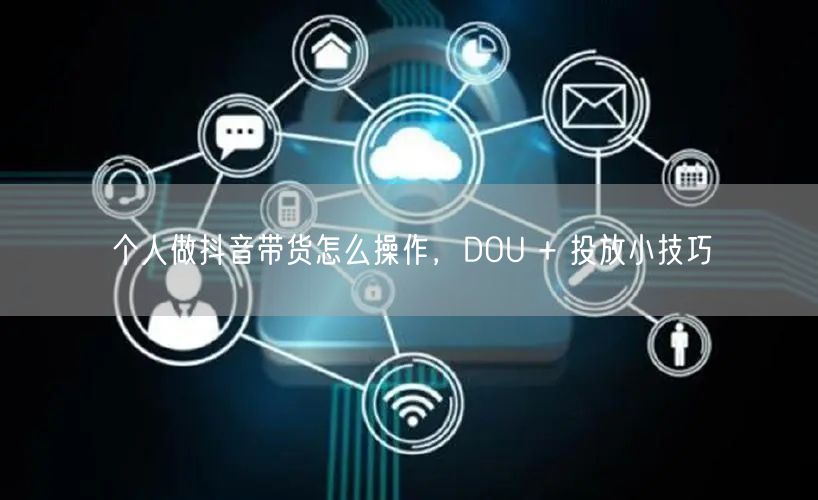 个人做抖音带货怎么操作，DOU + 投放小技巧