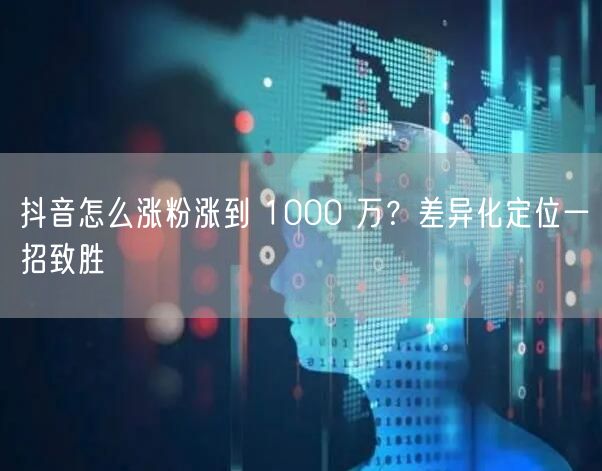 抖音怎么涨粉涨到 1000 万？差异化定位一招致胜