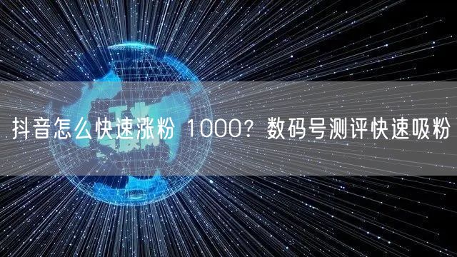 抖音怎么快速涨粉 1000？数码号测评快速吸粉