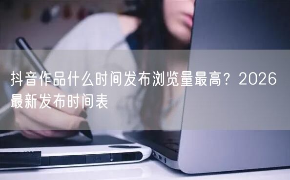 抖音作品什么时间发布浏览量最高？2026 最新发布时间表