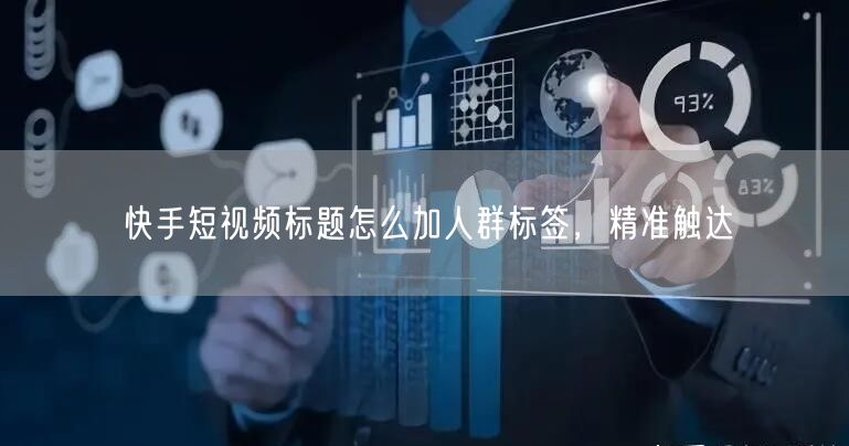 快手短视频标题怎么加人群标签，精准触达