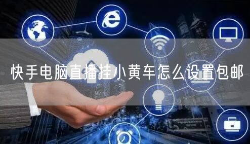 快手电脑直播挂小黄车怎么设置包邮