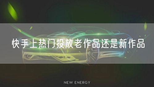 快手上热门投放老作品还是新作品