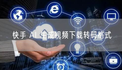 快手 AI 生成视频下载转码格式