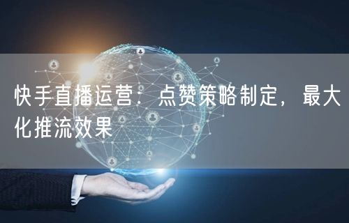 快手直播运营：点赞策略制定，最大化推流效果
