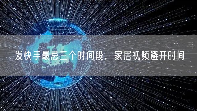 发快手最忌三个时间段，家居视频避开时间