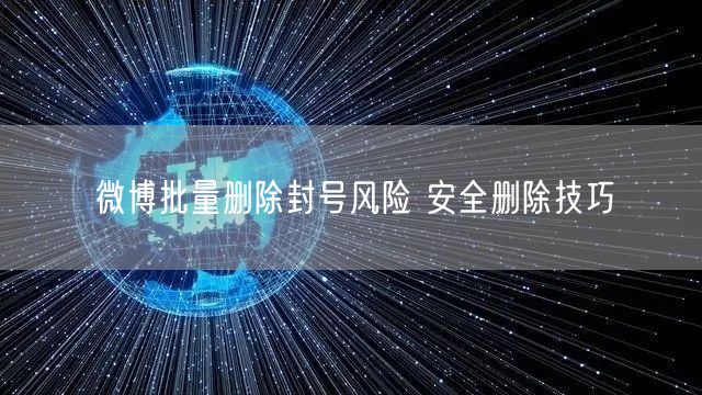 微博批量删除封号风险 安全删除技巧