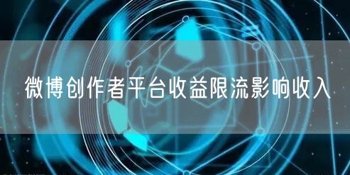 微博创作者平台收益限流影响收入