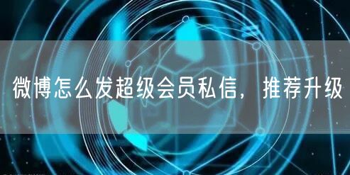 微博怎么发超级会员私信，推荐升级
