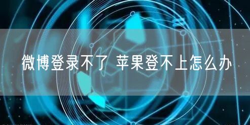 微博登录不了 苹果登不上怎么办