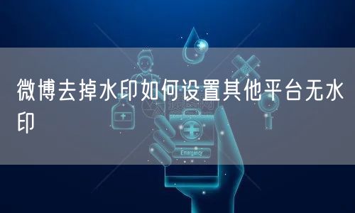 微博去掉水印如何设置其他平台无水印