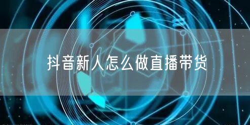 抖音新人怎么做直播带货