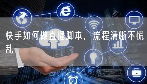 快手如何做直播脚本，流程清晰不慌乱