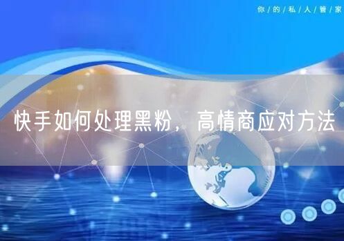 快手如何处理黑粉，高情商应对方法