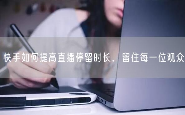 快手如何提高直播停留时长，留住每一位观众