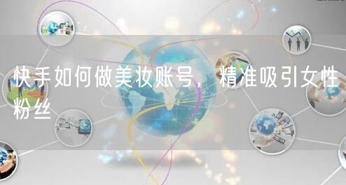 快手如何做美妆账号，精准吸引女性粉丝