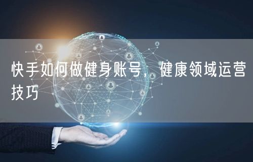 快手如何做健身账号，健康领域运营技巧