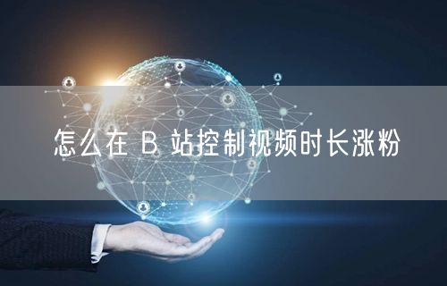 怎么在 B 站控制视频时长涨粉
