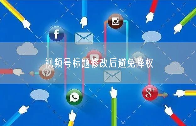 视频号标题修改后避免降权