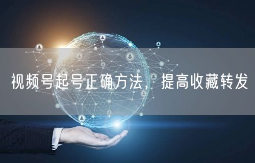 视频号起号正确方法，提高收藏转发