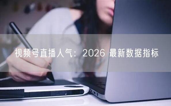 视频号直播人气：2026 最新数据指标
