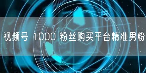 视频号 1000 粉丝购买平台精准男粉