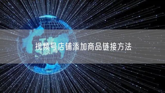 视频号店铺添加商品链接方法