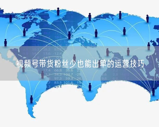 视频号带货粉丝少也能出单的运营技巧