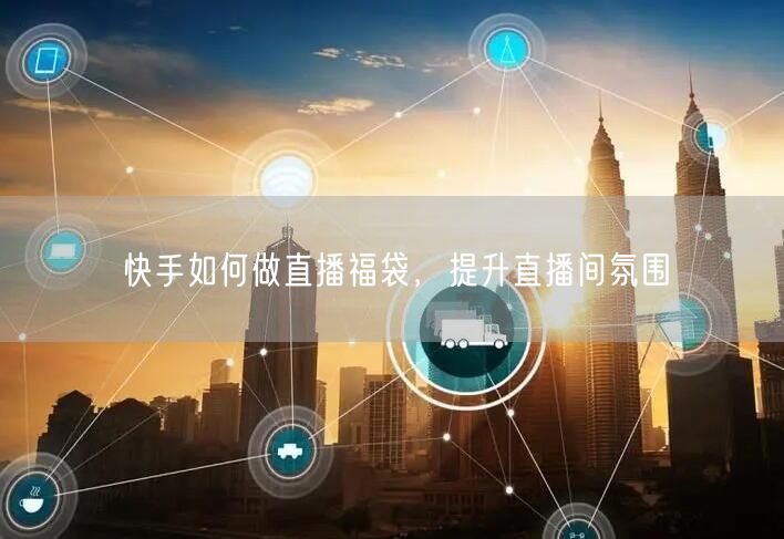 快手如何做直播福袋，提升直播间氛围