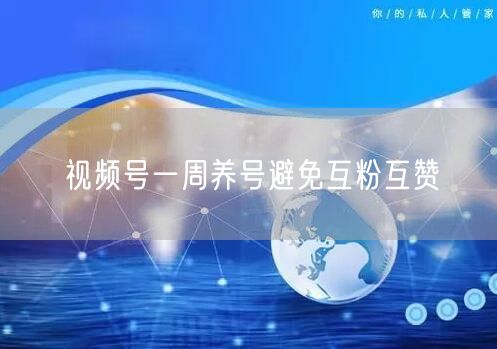 视频号一周养号避免互粉互赞