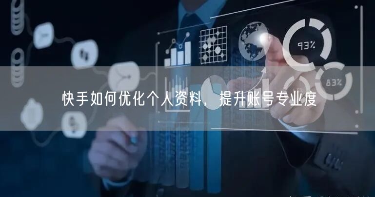 快手如何优化个人资料，提升账号专业度