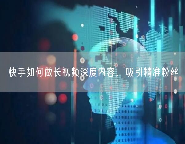 快手如何做长视频深度内容，吸引精准粉丝