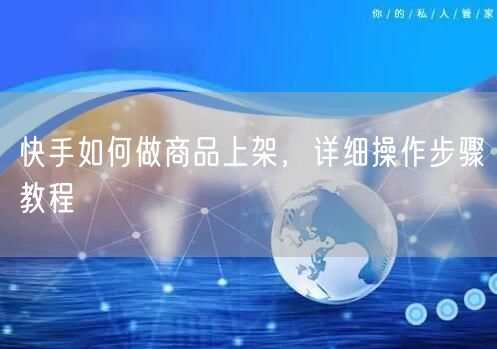 快手如何做商品上架，详细操作步骤教程