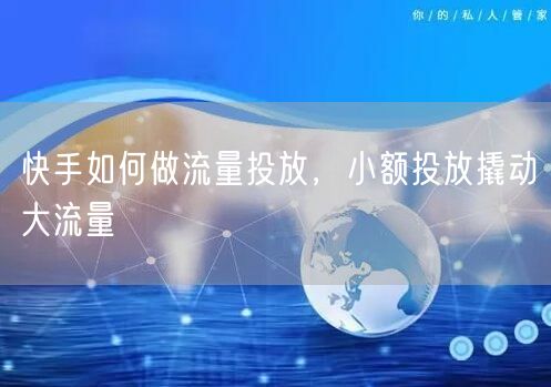 快手如何做流量投放，小额投放撬动大流量