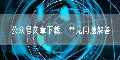 公众号文章下载，常见问题解答