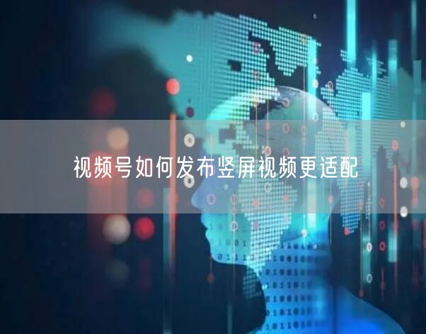 视频号如何发布竖屏视频更适配