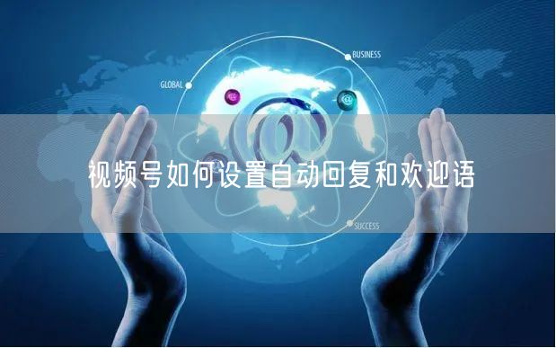 视频号如何设置自动回复和欢迎语