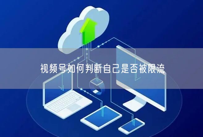 视频号如何判断自己是否被限流