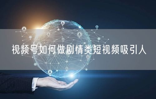 视频号如何做剧情类短视频吸引人
