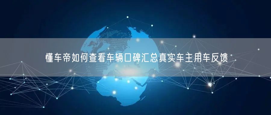 懂车帝如何查看车辆口碑汇总真实车主用车反馈