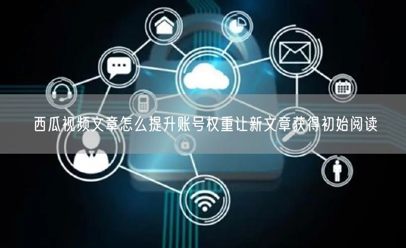 西瓜视频文章怎么提升账号权重让新文章获得初始阅读